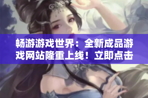 暢游游戲世界：全新成品游戲網(wǎng)站隆重上線！立即點(diǎn)擊進(jìn)入，盡情暢玩無(wú)盡游戲樂(lè)趣！