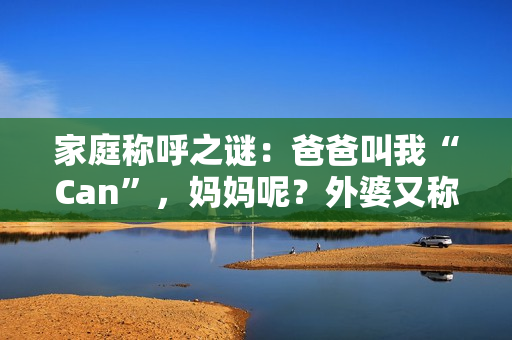 家庭稱呼之謎：爸爸叫我“Can”，媽媽呢？外婆又稱呼何名？