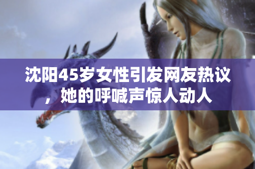 沈陽45歲女性引發(fā)網(wǎng)友熱議，她的呼喊聲驚人動人