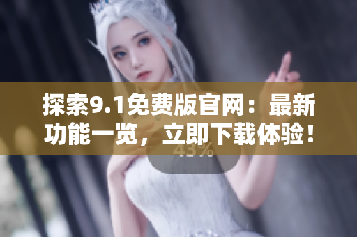 探索9.1免費(fèi)版官網(wǎng)：最新功能一覽，立即下載體驗(yàn)！