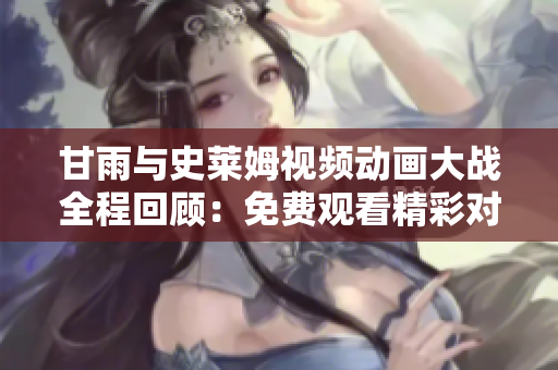 甘雨與史萊姆視頻動(dòng)畫(huà)大戰(zhàn)全程回顧：免費(fèi)觀看精彩對(duì)決