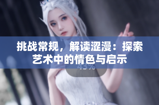 挑戰(zhàn)常規(guī)，解讀澀漫：探索藝術中的情色與啟示