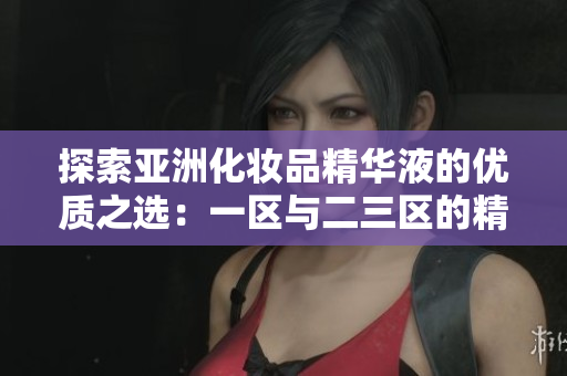 探索亞洲化妝品精華液的優(yōu)質(zhì)之選：一區(qū)與二三區(qū)的精華液對比