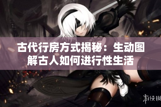 古代行房方式揭秘：生動圖解古人如何進行性生活