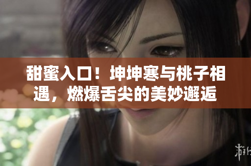 甜蜜入口！坤坤寒與桃子相遇，燃爆舌尖的美妙邂逅
