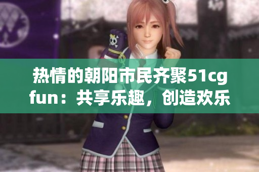 熱情的朝陽(yáng)市民齊聚51cgfun：共享樂(lè)趣，創(chuàng)造歡樂(lè)