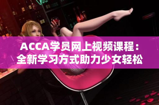 ACCA學員網(wǎng)上視頻課程：全新學習方式助力少女輕松掌握考試
