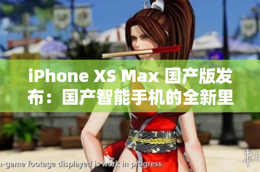 iPhone XS Max 國(guó)產(chǎn)版發(fā)布：國(guó)產(chǎn)智能手機(jī)的全新里程碑