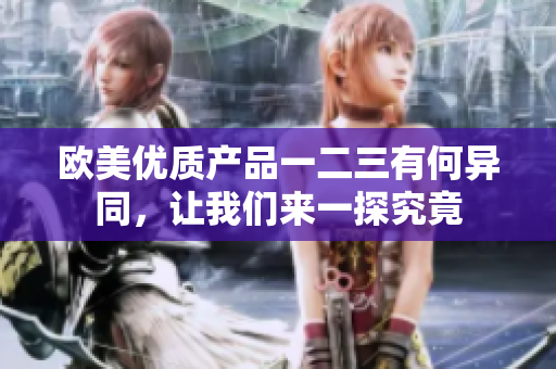 歐美優(yōu)質(zhì)產(chǎn)品一二三有何異同，讓我們來一探究竟