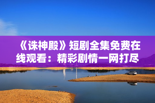 《誅神殿》短劇全集免費在線觀看：精彩劇情一網(wǎng)打盡，不容錯過！