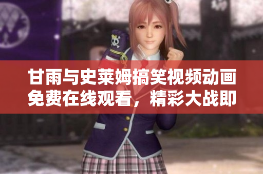 甘雨與史萊姆搞笑視頻動畫免費(fèi)在線觀看，精彩大戰(zhàn)即刻呈現(xiàn)