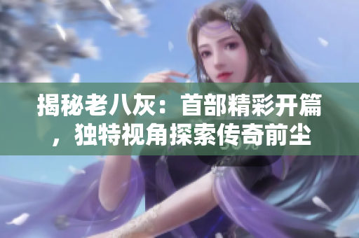 揭秘老八灰：首部精彩開篇，獨(dú)特視角探索傳奇前塵