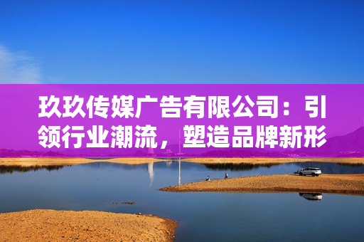 玖玖傳媒廣告有限公司：引領(lǐng)行業(yè)潮流，塑造品牌新形象