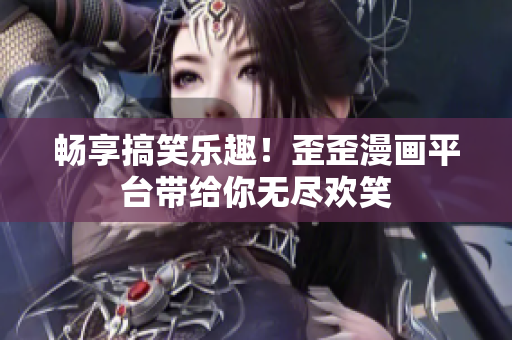 暢享搞笑樂趣！歪歪漫畫平臺帶給你無盡歡笑