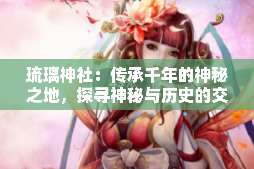 琉璃神社:傳承千年的神秘之地,探尋神秘與歷史的交匯 琉璃神社:傳承千年的神秘之地,探尋神秘與歷史的交匯