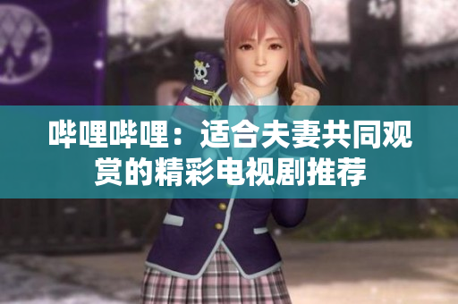 嗶哩嗶哩:適合夫妻共同觀賞的精彩電視劇推薦 嗶哩嗶哩:適合夫妻共同觀賞的精彩電視劇推薦