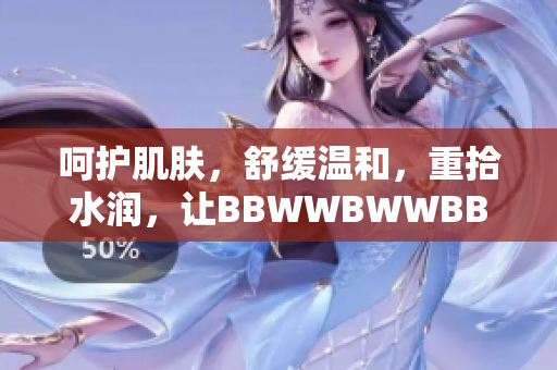呵護肌膚,舒緩溫和,重拾水潤,讓BBWWBWWBBWW煥發(fā)光彩 呵護肌膚,舒緩溫和,重拾水潤,讓BBWWBWWBBWW煥發(fā)光彩