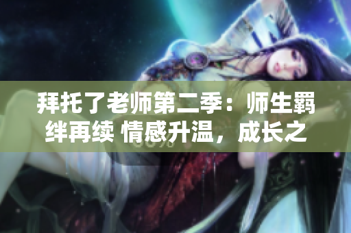 拜托了老師第二季：師生羈絆再續(xù) 情感升溫，成長之路