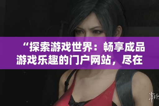 “探索游戲世界:暢享成品游戲樂趣的門戶網(wǎng)站,盡在這里!” “探索游戲世界:暢享成品游戲樂趣的門戶網(wǎng)站,盡在這里!”