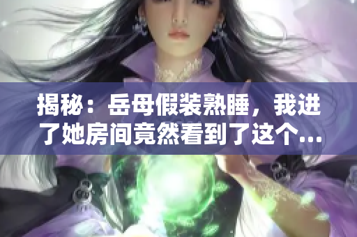 揭秘:岳母假裝熟睡,我進了她房間竟然看到了這個…… 揭秘:岳母假裝熟睡,我進了她房間竟然看到了這個……