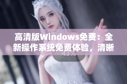 高清版Windows免費：全新操作系統(tǒng)免費體驗，清晰畫面帶來全新體驗