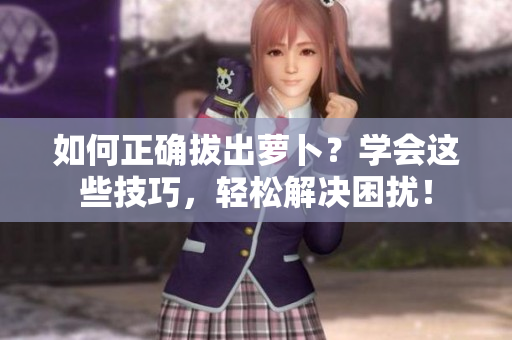 如何正確拔出蘿卜？學(xué)會(huì)這些技巧，輕松解決困擾！