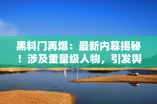 黑料門再爆：最新內(nèi)幕揭秘！涉及重量級人物，引發(fā)輿論嘩然