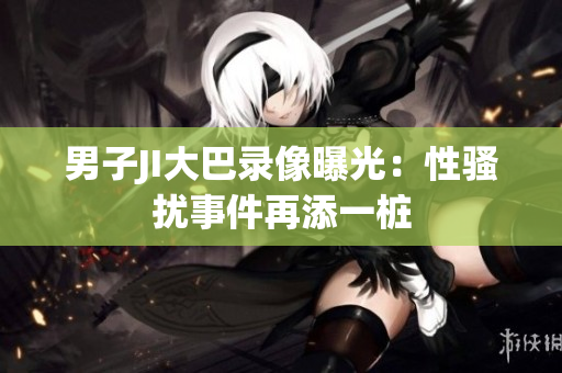 男子JI大巴錄像曝光：性騷擾事件再添一樁