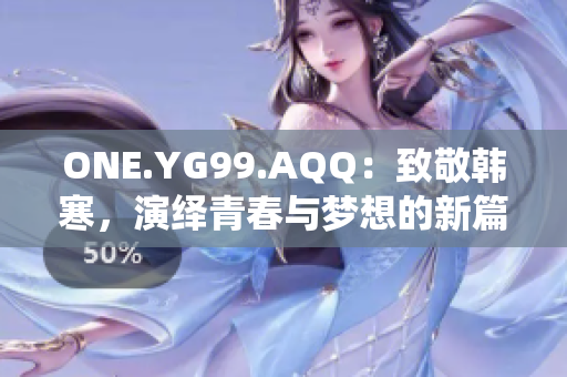 ONE.YG99.AQQ：致敬韓寒，演繹青春與夢(mèng)想的新篇章