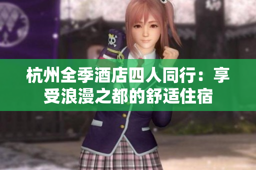杭州全季酒店四人同行：享受浪漫之都的舒適住宿