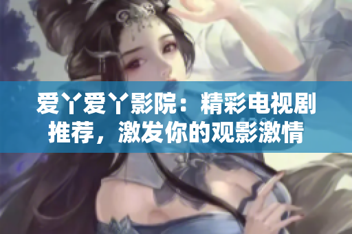 愛丫愛丫影院：精彩電視劇推薦，激發(fā)你的觀影激情