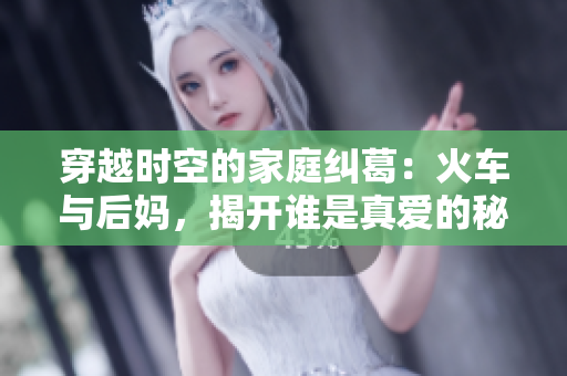 穿越時(shí)空的家庭糾葛：火車與后媽，揭開誰是真愛的秘密