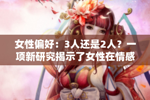 女性偏好：3人還是2人？一項(xiàng)新研究揭示了女性在情感關(guān)系中的傾向