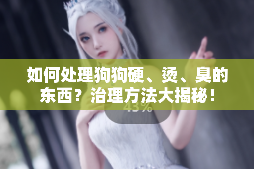 如何處理狗狗硬、燙、臭的東西？治理方法大揭秘！