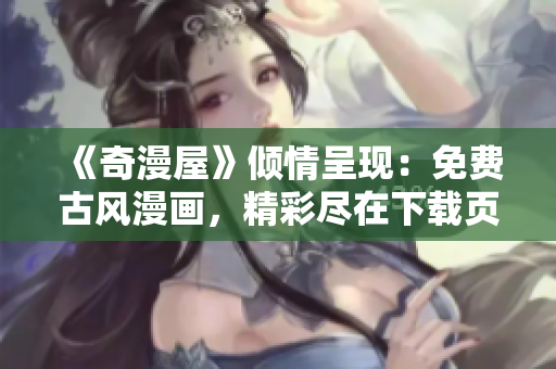 《奇漫屋》傾情呈現(xiàn)：免費(fèi)古風(fēng)漫畫(huà)，精彩盡在下載頁(yè)面