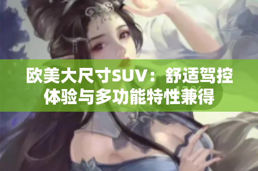 歐美大尺寸SUV：舒適駕控體驗(yàn)與多功能特性兼得