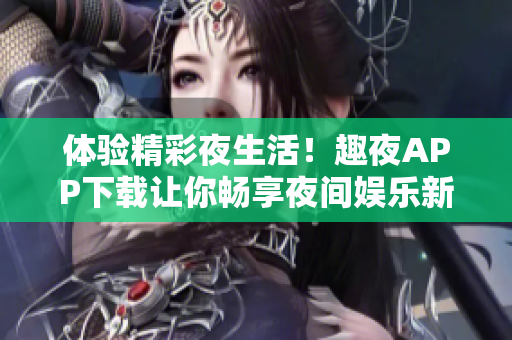 體驗(yàn)精彩夜生活！趣夜APP下載讓你暢享夜間娛樂(lè)新體驗(yàn)