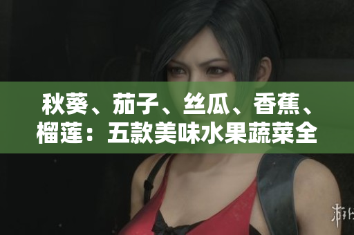 秋葵、茄子、絲瓜、香蕉、榴蓮：五款美味水果蔬菜全解析！