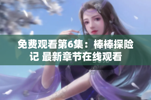免費(fèi)觀看第6集：棒棒探險(xiǎn)記 最新章節(jié)在線觀看