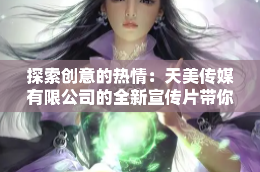 探索創(chuàng)意的熱情：天美傳媒有限公司的全新宣傳片帶你進入創(chuàng)意世界