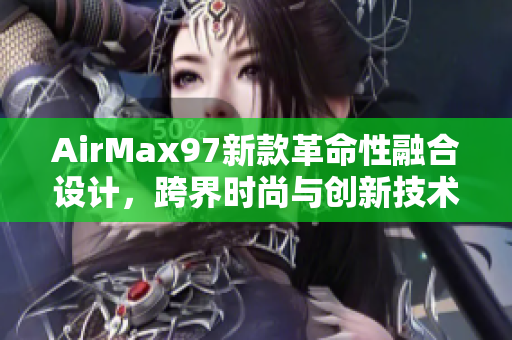 AirMax97新款革命性融合設(shè)計(jì)，跨界時(shí)尚與創(chuàng)新技術(shù)完美結(jié)合