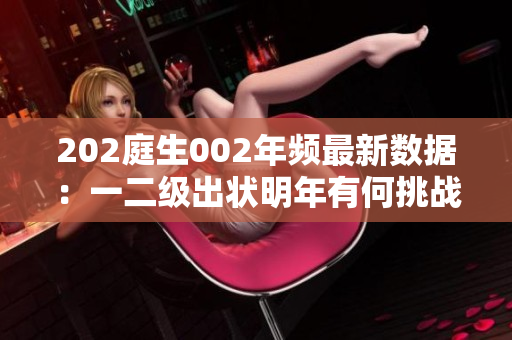 202庭生002年頻最新數(shù)據(jù)：一二級(jí)出狀明年有何挑戰(zhàn)？