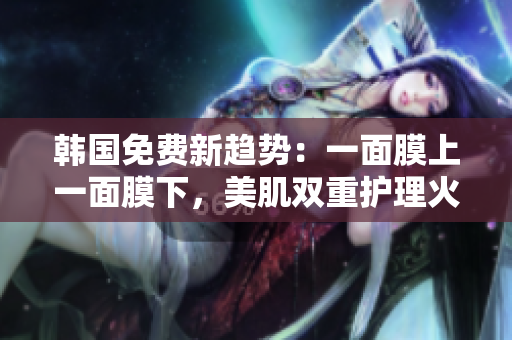 韓國免費(fèi)新趨勢：一面膜上一面膜下，美肌雙重護(hù)理火熱來襲