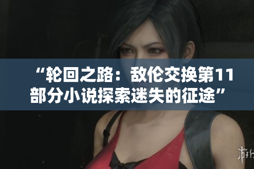 “輪回之路：敵倫交換第11部分小說探索迷失的征途”