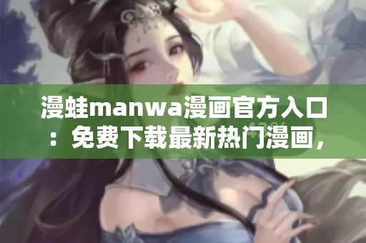 漫蛙manwa漫畫官方入口：免費(fèi)下載最新熱門漫畫，盡在一站式平臺(tái)！