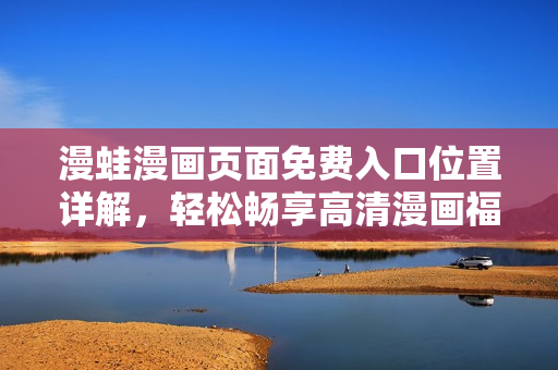 漫蛙漫畫頁面免費入口位置詳解，輕松暢享高清漫畫福利