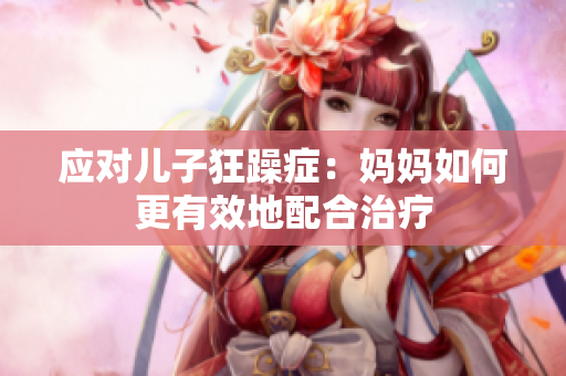 應(yīng)對兒子狂躁癥：媽媽如何更有效地配合治療