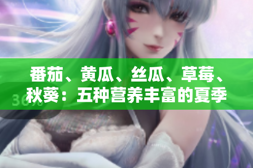 番茄、黃瓜、絲瓜、草莓、秋葵：五種營養(yǎng)豐富的夏季蔬果全解析!