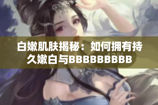 白嫩肌膚揭秘：如何擁有持久嫩白與BBBBBBBBB