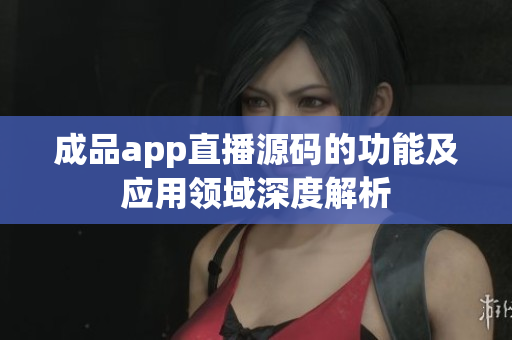 成品app直播源碼的功能及應(yīng)用領(lǐng)域深度解析